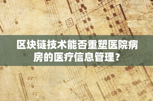 区块链技术能否重塑医院病房的医疗信息管理？