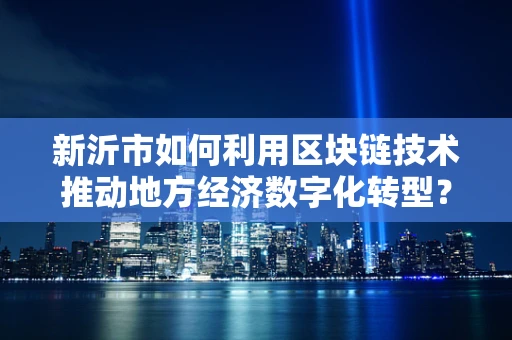 新沂市如何利用区块链技术推动地方经济数字化转型？