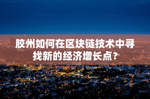 胶州如何在区块链技术中寻找新的经济增长点？