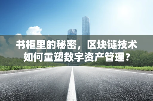 书柜里的秘密，区块链技术如何重塑数字资产管理？