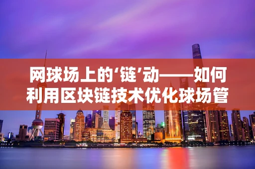 网球场上的‘链’动——如何利用区块链技术优化球场管理？