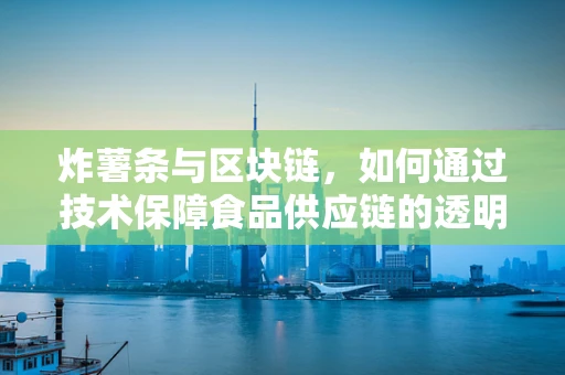 炸薯条与区块链，如何通过技术保障食品供应链的透明与安全？