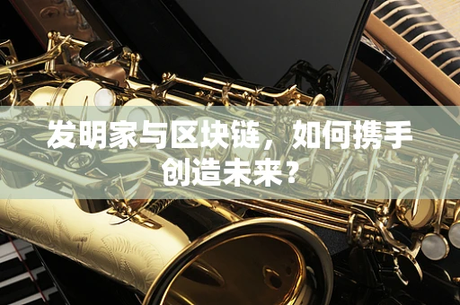 发明家与区块链，如何携手创造未来？