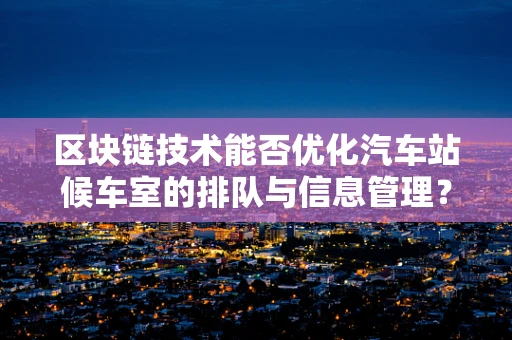 区块链技术能否优化汽车站候车室的排队与信息管理？