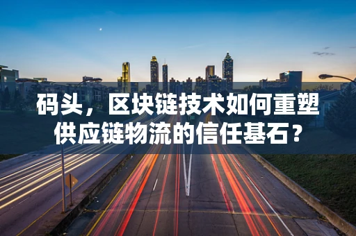 码头，区块链技术如何重塑供应链物流的信任基石？