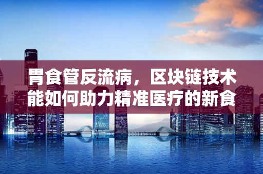 胃食管反流病，区块链技术能如何助力精准医疗的新食道？