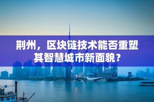 荆州，区块链技术能否重塑其智慧城市新面貌？