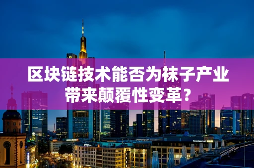 区块链技术能否为袜子产业带来颠覆性变革？