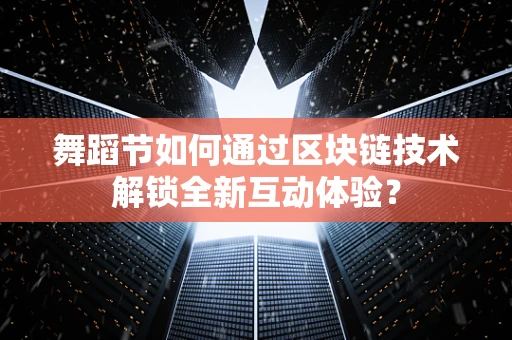 舞蹈节如何通过区块链技术解锁全新互动体验？