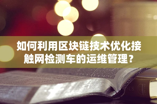 如何利用区块链技术优化接触网检测车的运维管理？