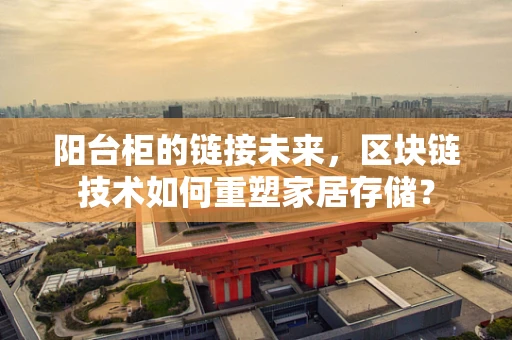 阳台柜的链接未来，区块链技术如何重塑家居存储？