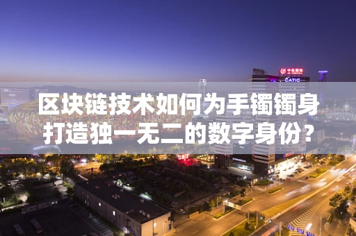 区块链技术如何为手镯镯身打造独一无二的数字身份？