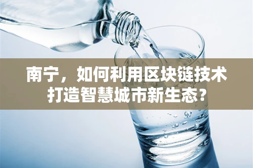 南宁，如何利用区块链技术打造智慧城市新生态？