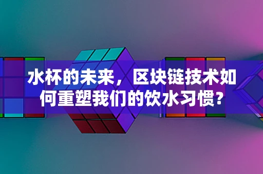 水杯的未来，区块链技术如何重塑我们的饮水习惯？