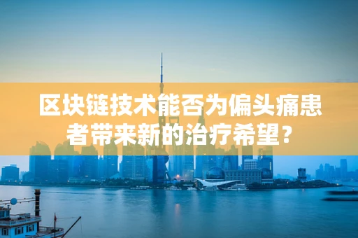 区块链技术能否为偏头痛患者带来新的治疗希望？