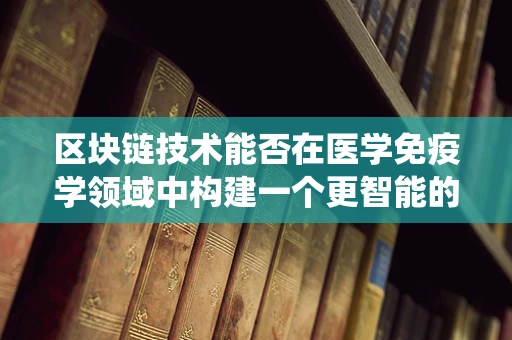 区块链技术能否在医学免疫学领域中构建一个更智能的免疫系统？