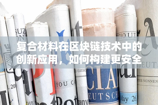 复合材料在区块链技术中的创新应用，如何构建更安全的数字基础设施？