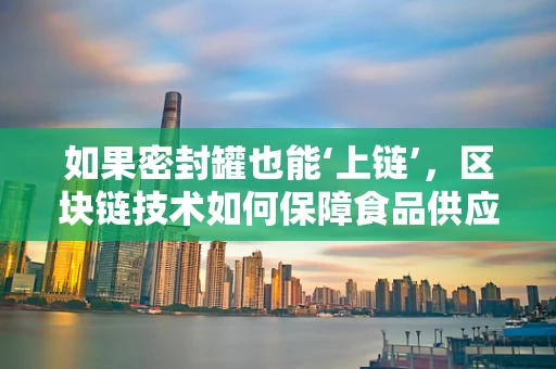 如果密封罐也能‘上链’，区块链技术如何保障食品供应链的透明与安全？