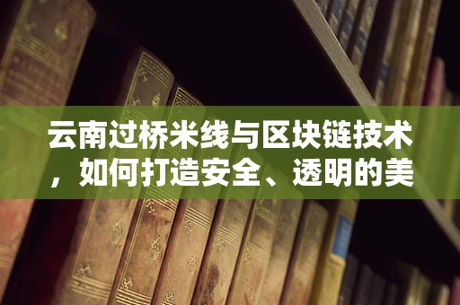 云南过桥米线与区块链技术，如何打造安全、透明的美食供应链？