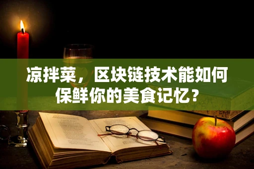 凉拌菜，区块链技术能如何保鲜你的美食记忆？