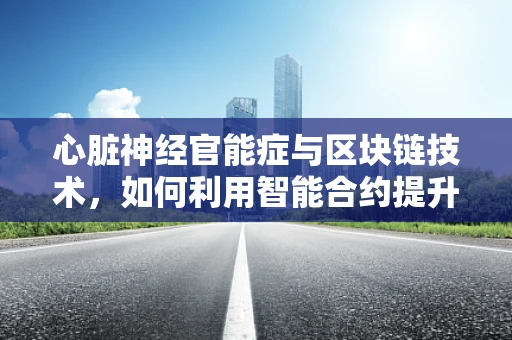 心脏神经官能症与区块链技术，如何利用智能合约提升患者管理效率？