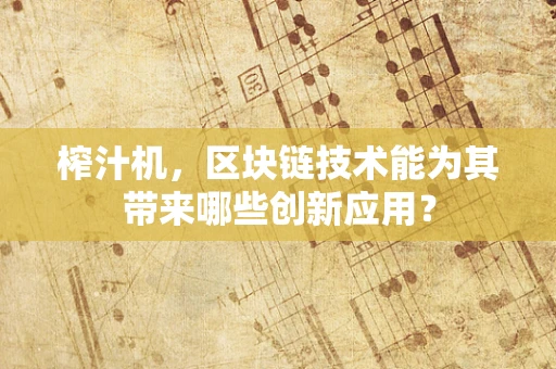 榨汁机，区块链技术能为其带来哪些创新应用？