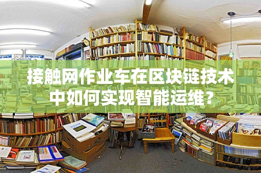 接触网作业车在区块链技术中如何实现智能运维？