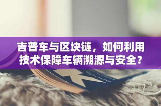 吉普车与区块链，如何利用技术保障车辆溯源与安全？