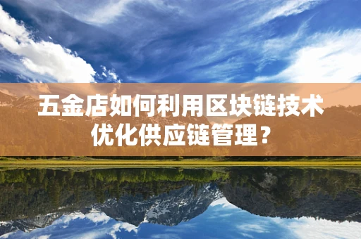 五金店如何利用区块链技术优化供应链管理？