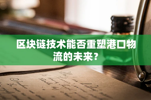 区块链技术能否重塑港口物流的未来？