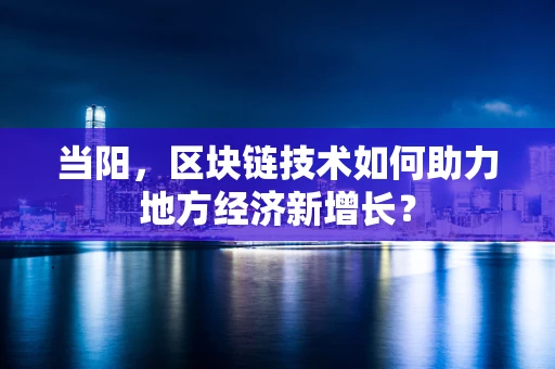 当阳，区块链技术如何助力地方经济新增长？
