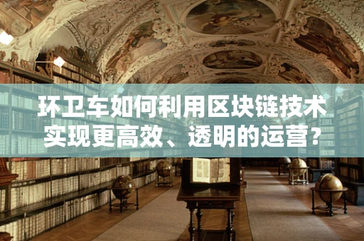环卫车如何利用区块链技术实现更高效、透明的运营？