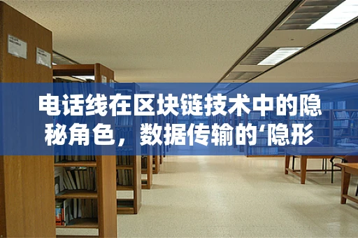 电话线在区块链技术中的隐秘角色，数据传输的‘隐形桥梁’？