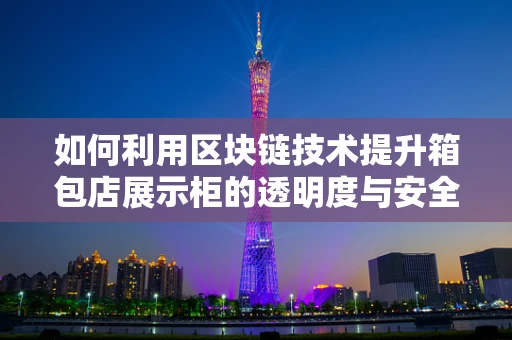 如何利用区块链技术提升箱包店展示柜的透明度与安全性？