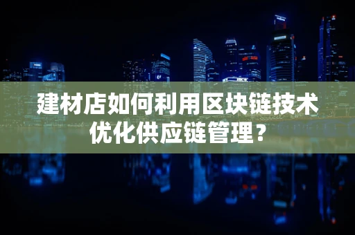 建材店如何利用区块链技术优化供应链管理？
