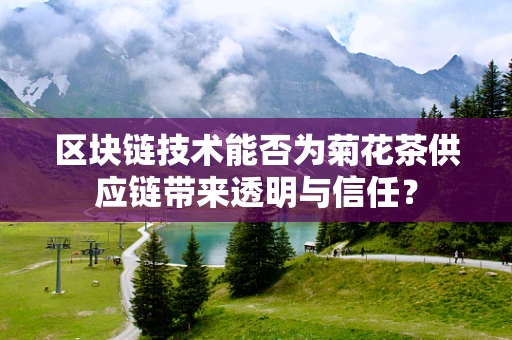 区块链技术能否为菊花茶供应链带来透明与信任？