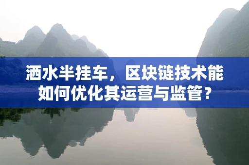 洒水半挂车，区块链技术能如何优化其运营与监管？