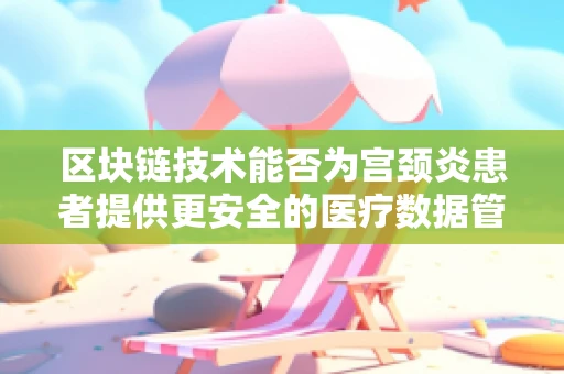 区块链技术能否为宫颈炎患者提供更安全的医疗数据管理？