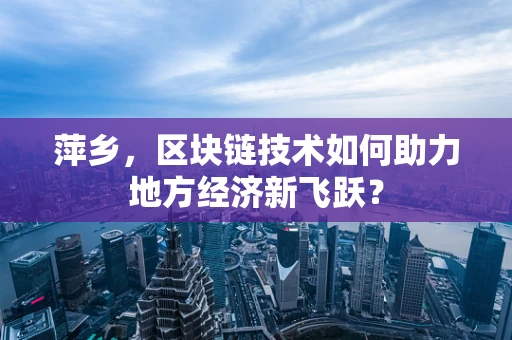 萍乡，区块链技术如何助力地方经济新飞跃？