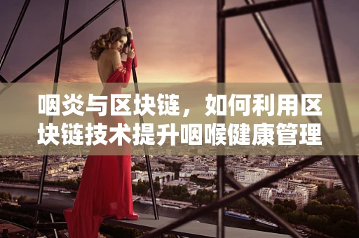 咽炎与区块链，如何利用区块链技术提升咽喉健康管理？