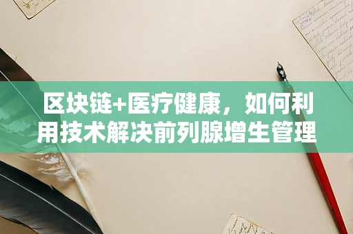 区块链+医疗健康，如何利用技术解决前列腺增生管理的挑战？