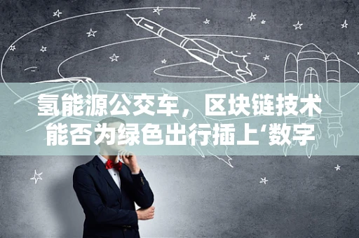 氢能源公交车，区块链技术能否为绿色出行插上‘数字翅膀’？