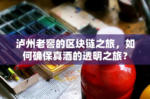 泸州老窖的区块链之旅，如何确保真酒的透明之旅？