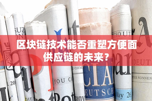 区块链技术能否重塑方便面供应链的未来？