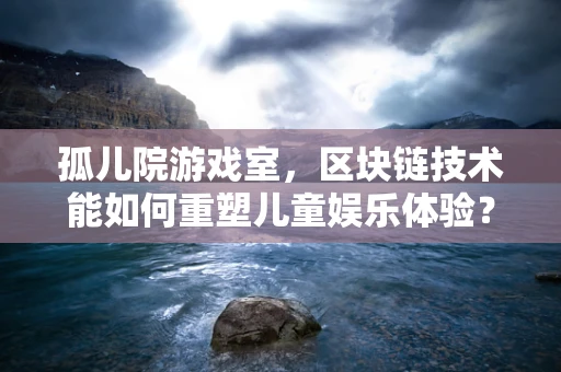孤儿院游戏室，区块链技术能如何重塑儿童娱乐体验？
