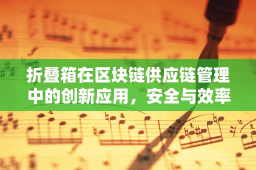 折叠箱在区块链供应链管理中的创新应用，安全与效率的双重提升？