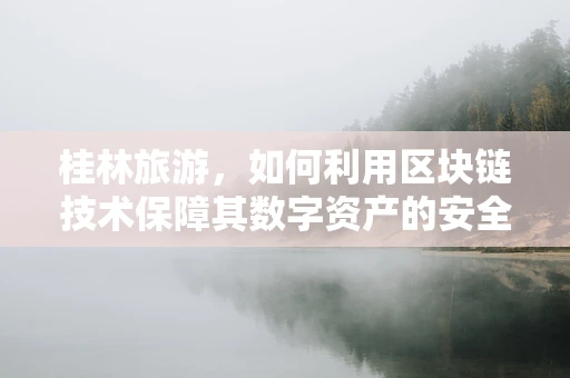 桂林旅游，如何利用区块链技术保障其数字资产的安全与透明？