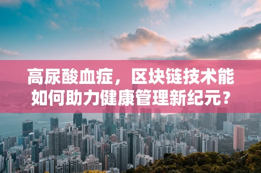 高尿酸血症，区块链技术能如何助力健康管理新纪元？