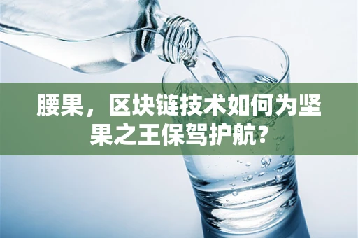 腰果，区块链技术如何为坚果之王保驾护航？