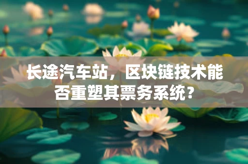 长途汽车站，区块链技术能否重塑其票务系统？